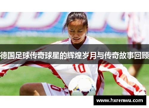 德国足球传奇球星的辉煌岁月与传奇故事回顾