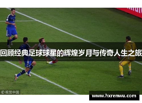 回顾经典足球球星的辉煌岁月与传奇人生之旅