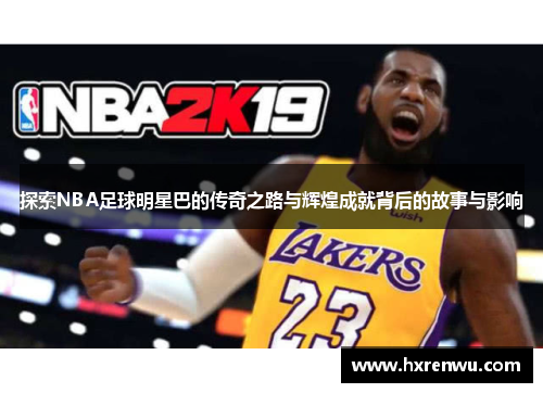探索NBA足球明星巴的传奇之路与辉煌成就背后的故事与影响