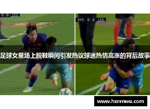 足球女星场上脱鞋瞬间引发热议球迷热情高涨的背后故事