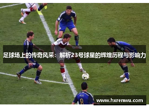 足球场上的传奇风采：解析23号球星的辉煌历程与影响力