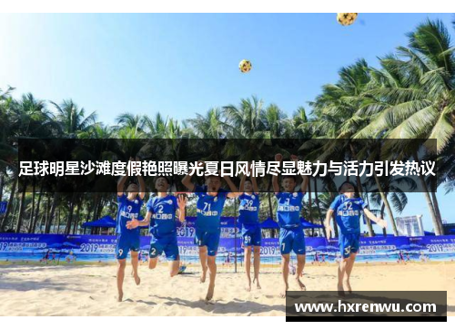 足球明星沙滩度假艳照曝光夏日风情尽显魅力与活力引发热议