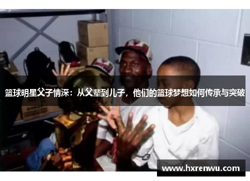 篮球明星父子情深：从父辈到儿子，他们的篮球梦想如何传承与突破