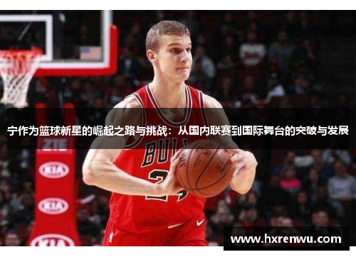 宁作为篮球新星的崛起之路与挑战：从国内联赛到国际舞台的突破与发展