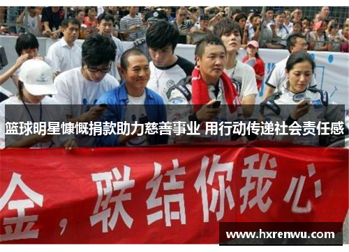 篮球明星慷慨捐款助力慈善事业 用行动传递社会责任感