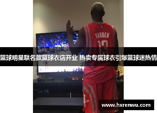 篮球明星联名款篮球衣店开业 热卖专属球衣引爆篮球迷热情