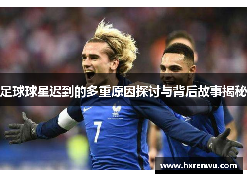 足球球星迟到的多重原因探讨与背后故事揭秘
