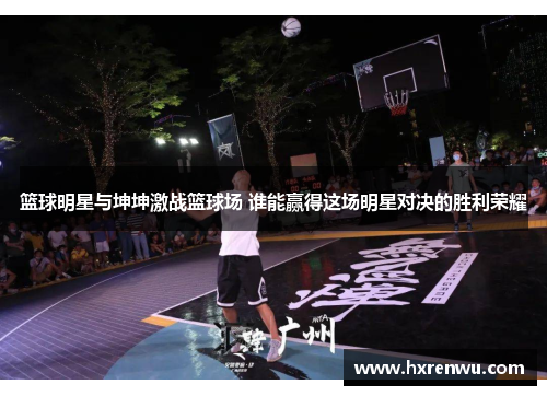 篮球明星与坤坤激战篮球场 谁能赢得这场明星对决的胜利荣耀