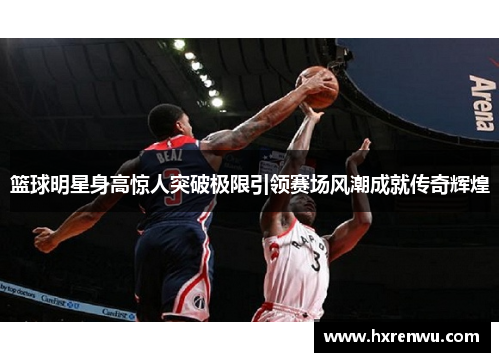 篮球明星身高惊人突破极限引领赛场风潮成就传奇辉煌