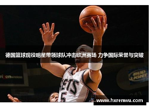 德国篮球现役明星带领球队冲击欧洲赛场 力争国际荣誉与突破