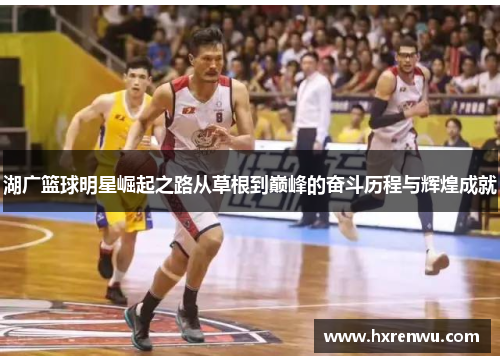 湖广篮球明星崛起之路从草根到巅峰的奋斗历程与辉煌成就