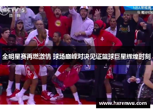 全明星赛再燃激情 球场巅峰对决见证篮球巨星辉煌时刻