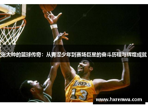 张大帅的篮球传奇：从青涩少年到赛场巨星的奋斗历程与辉煌成就