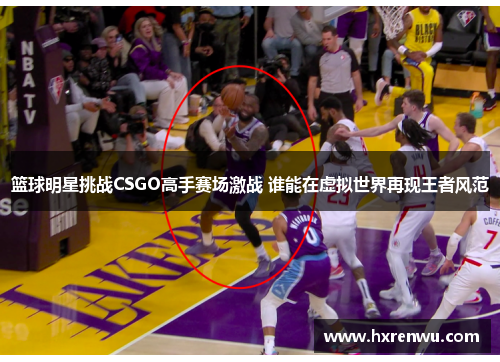 篮球明星挑战CSGO高手赛场激战 谁能在虚拟世界再现王者风范
