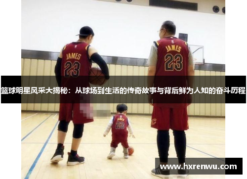 篮球明星风采大揭秘：从球场到生活的传奇故事与背后鲜为人知的奋斗历程