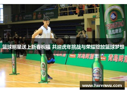 篮球明星送上新春祝福 共迎虎年挑战与荣耀绽放篮球梦想