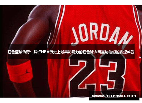 红色篮球传奇：解析NBA历史上最具影响力的红色球衣明星与他们的辉煌成就